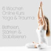 6 Wochen Online Kurs - Yoga & Trauma: Befreien, Stärken & Stabilisieren